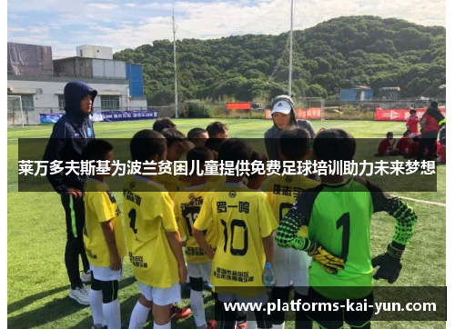 莱万多夫斯基为波兰贫困儿童提供免费足球培训助力未来梦想