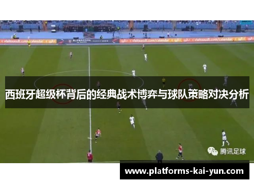 西班牙超级杯背后的经典战术博弈与球队策略对决分析 西班牙超级杯背后的经典战术博弈与球队策略对决分析