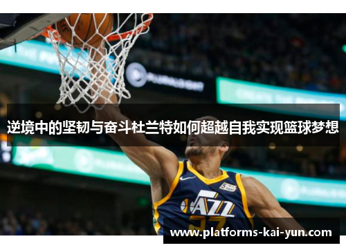 逆境中的坚韧与奋斗杜兰特如何超越自我实现篮球梦想 逆境中的坚韧与奋斗杜兰特如何超越自我实现篮球梦想