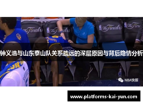 钟义浩与山东泰山队关系疏远的深层原因与背后隐情分析 钟义浩与山东泰山队关系疏远的深层原因与背后隐情分析
