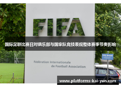 国际足联比赛日对俱乐部与国家队竞技表现整体赛季节奏影响