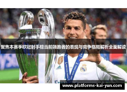 聚焦本赛季欧冠射手榜当前领跑者的表现与竞争格局解析全面解读 聚焦本赛季欧冠射手榜当前领跑者的表现与竞争格局解析全面解读
