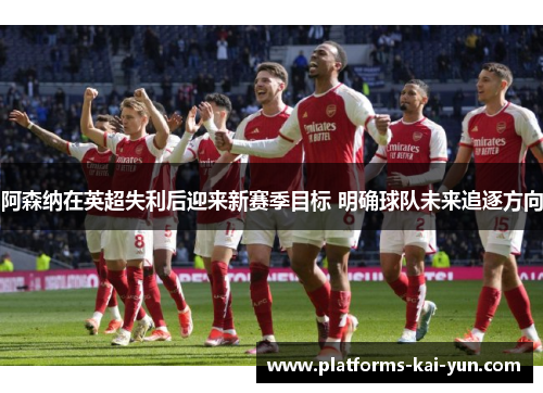 阿森纳在英超失利后迎来新赛季目标 明确球队未来追逐方向