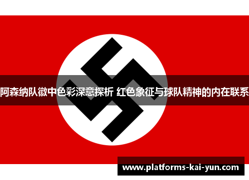 阿森纳队徽中色彩深意探析 红色象征与球队精神的内在联系 阿森纳队徽中色彩深意探析 红色象征与球队精神的内在联系