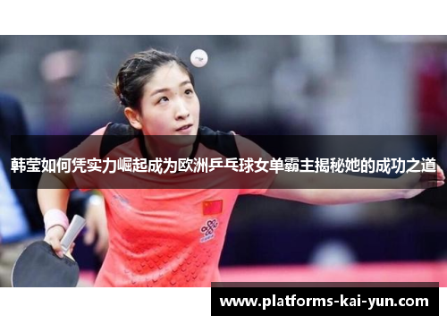 韩莹如何凭实力崛起成为欧洲乒乓球女单霸主揭秘她的成功之道