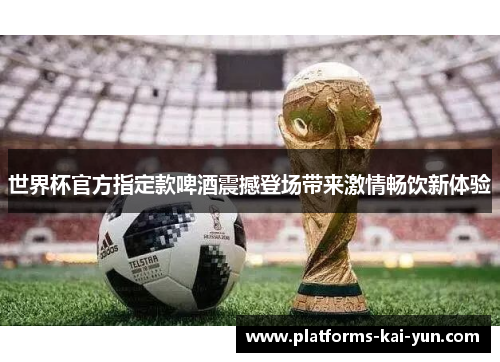 世界杯官方指定款啤酒震撼登场带来激情畅饮新体验 世界杯官方指定款啤酒震撼登场带来激情畅饮新体验