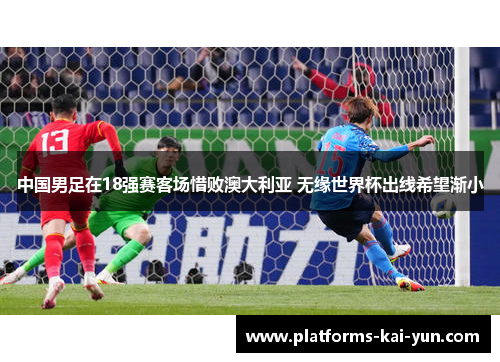 中国男足在18强赛客场惜败澳大利亚 无缘世界杯出线希望渐小