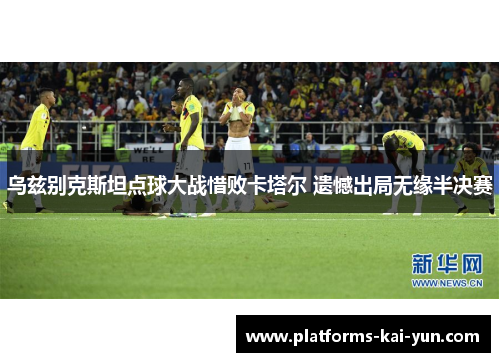 乌兹别克斯坦点球大战惜败卡塔尔 遗憾出局无缘半决赛 乌兹别克斯坦点球大战惜败卡塔尔 遗憾出局无缘半决赛