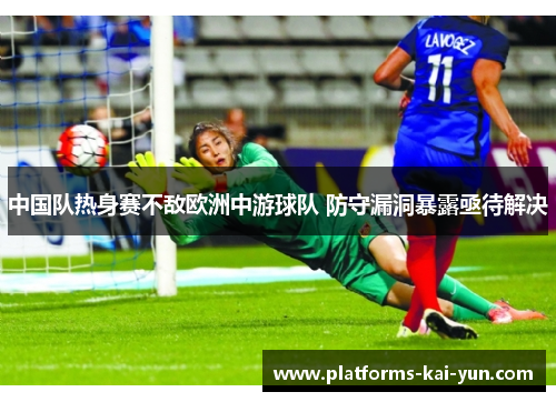 中国队热身赛不敌欧洲中游球队 防守漏洞暴露亟待解决