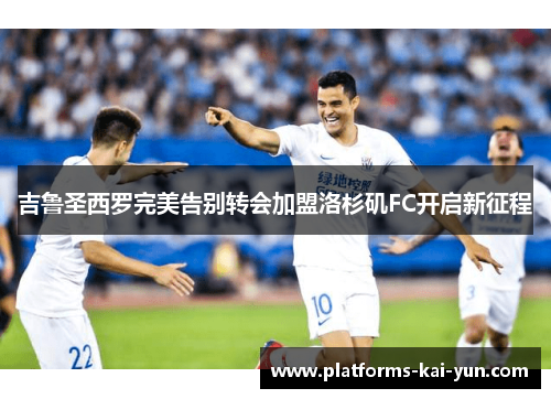 吉鲁圣西罗完美告别转会加盟洛杉矶FC开启新征程