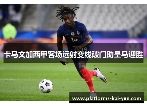 卡马文加西甲客场远射变线破门助皇马迎胜