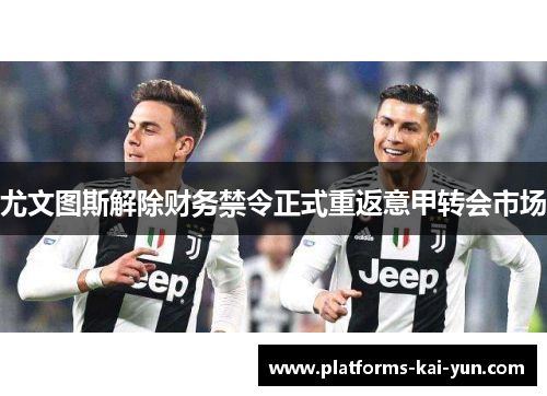 尤文图斯解除财务禁令正式重返意甲转会市场