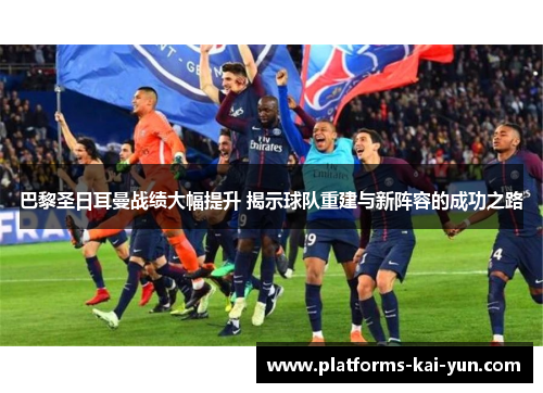 巴黎圣日耳曼战绩大幅提升 揭示球队重建与新阵容的成功之路