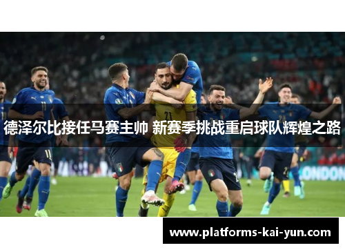 德泽尔比接任马赛主帅 新赛季挑战重启球队辉煌之路 德泽尔比接任马赛主帅 新赛季挑战重启球队辉煌之路