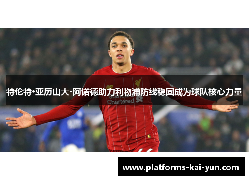 特伦特·亚历山大-阿诺德助力利物浦防线稳固成为球队核心力量