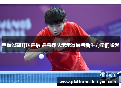 黄海诚离开国乒后 乒乓球队未来发展与新生力量的崛起