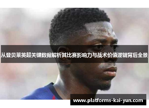 从登贝莱英超关键数据解析其比赛影响力与战术价值逻辑背后全景 从登贝莱英超关键数据解析其比赛影响力与战术价值逻辑背后全景