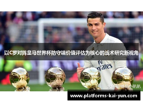 以C罗对阵皇马世界杯防守端价值评估为核心的战术研究新视角 以C罗对阵皇马世界杯防守端价值评估为核心的战术研究新视角