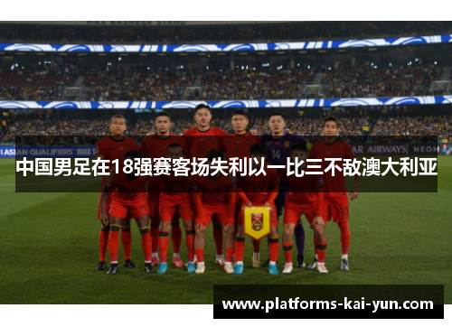 中国男足在18强赛客场失利以一比三不敌澳大利亚 中国男足在18强赛客场失利以一比三不敌澳大利亚