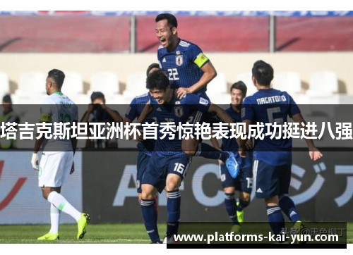 塔吉克斯坦亚洲杯首秀惊艳表现成功挺进八强 塔吉克斯坦亚洲杯首秀惊艳表现成功挺进八强